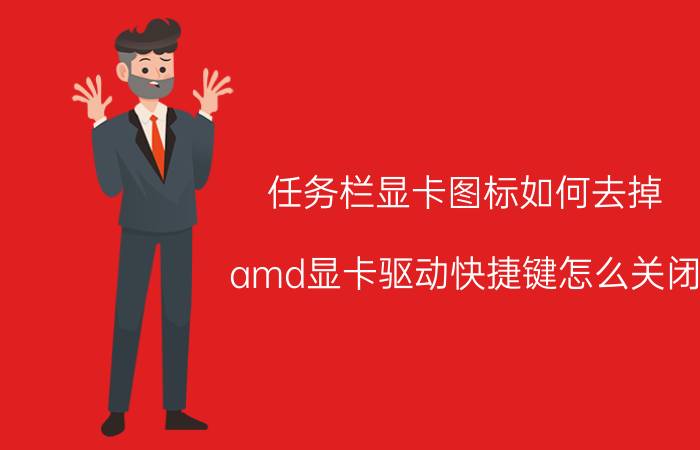 任务栏显卡图标如何去掉 amd显卡驱动快捷键怎么关闭？